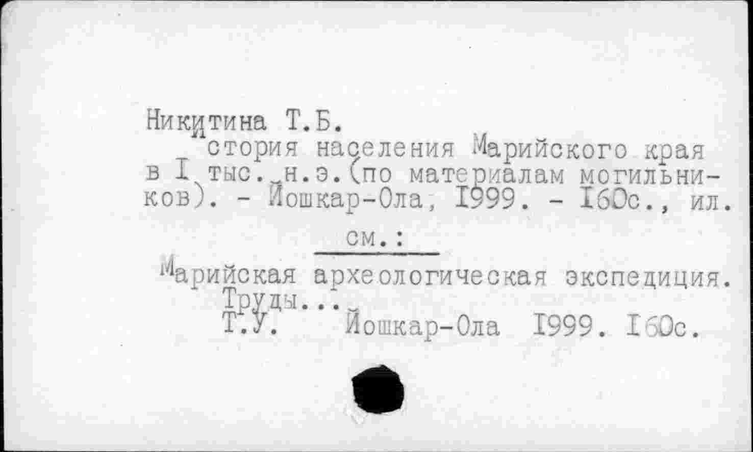 ﻿Никитина Т.Б.
стория населения Марийского края в I тыс. н.э.<по материалам могильников). - Йошкар-Ола, 1999. - 160с., ил.
см. :
Марийская археологическая экспедиция.
Т?^. Йошкар-Ола 1999. 1'Зс.